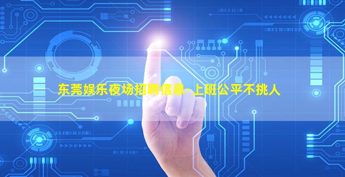 东莞娱乐夜场招聘信息-上班公平不挑人