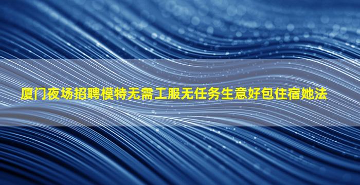 厦门夜场招聘模特无需工服无任务生意好包住宿她法