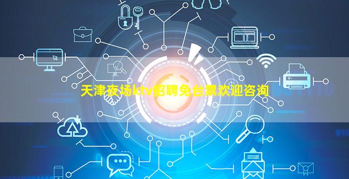 天津夜场ktv招聘免台票欢迎咨询
